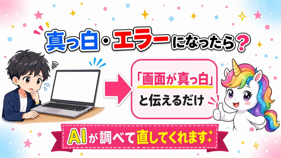 画面が真っ白・エラーになったら、そのまま Claude Code に『画面が真っ白』（や出ているエラー）と伝えるだけでOK。AIが原因を調べて直してくれる。